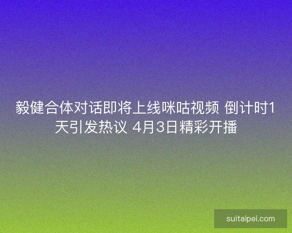 毅健合体对话即将上线咪咕视频 倒计时1天引发热议 4月3日精彩开播