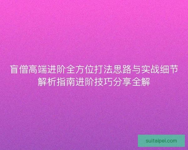 盲僧高端进阶全方位打法思路与实战细节解析指南进阶技巧分享全解