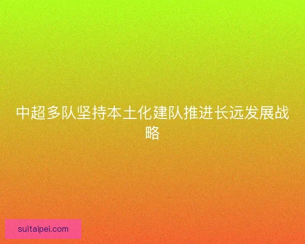 中超多队坚持本土化建队推进长远发展战略