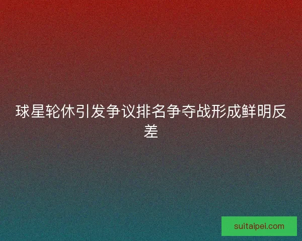 球星轮休引发争议排名争夺战形成鲜明反差