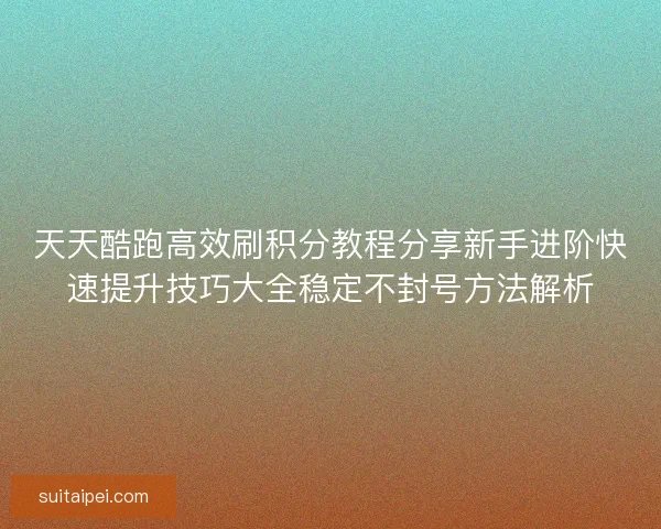 天天酷跑高效刷积分教程分享新手进阶快速提升技巧大全稳定不封号方法解析