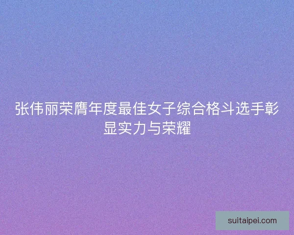 张伟丽荣膺年度最佳女子综合格斗选手彰显实力与荣耀