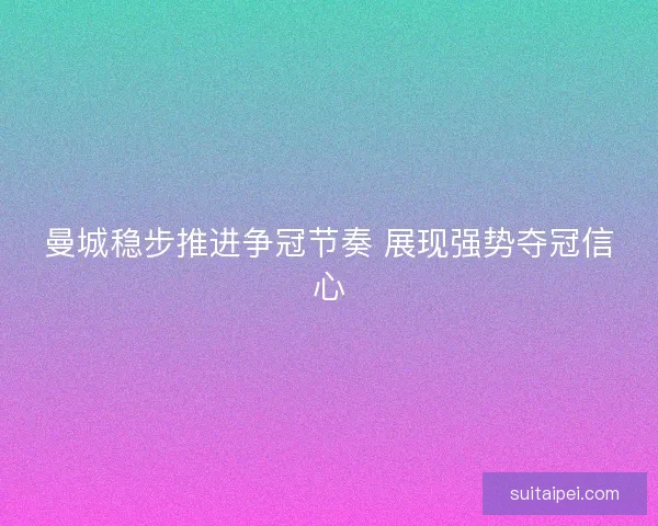 曼城稳步推进争冠节奏 展现强势夺冠信心