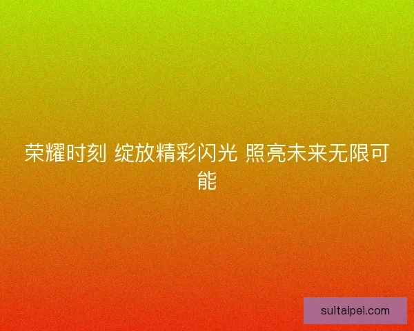荣耀时刻 绽放精彩闪光 照亮未来无限可能