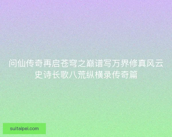 问仙传奇再启苍穹之巅谱写万界修真风云史诗长歌八荒纵横录传奇篇