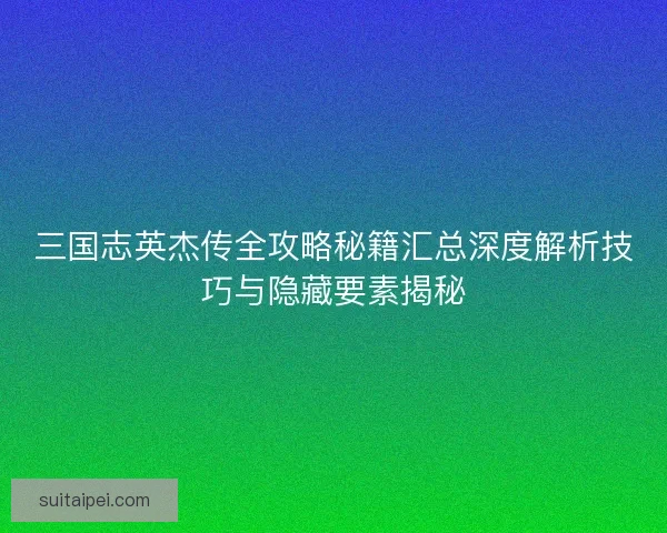 三国志英杰传全攻略秘籍汇总深度解析技巧与隐藏要素揭秘 三国志英杰传全攻略秘籍汇总深度解析技巧与隐藏要素揭秘