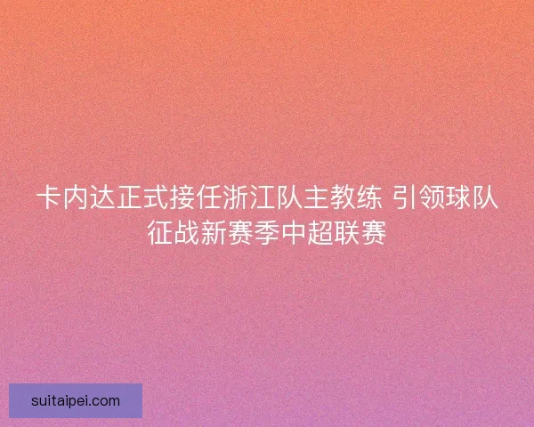 卡内达正式接任浙江队主教练 引领球队征战新赛季中超联赛