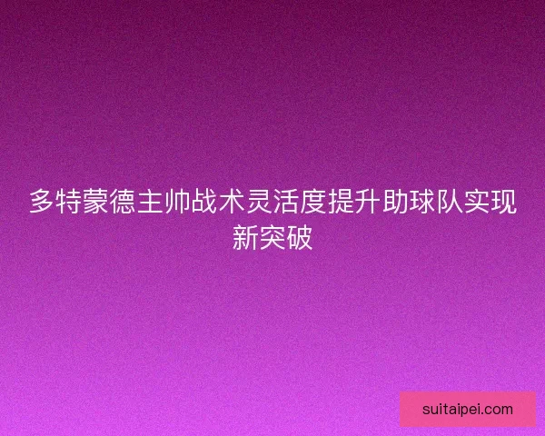 多特蒙德主帅战术灵活度提升助球队实现新突破
