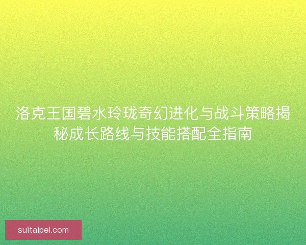 洛克王国碧水玲珑奇幻进化与战斗策略揭秘成长路线与技能搭配全指南