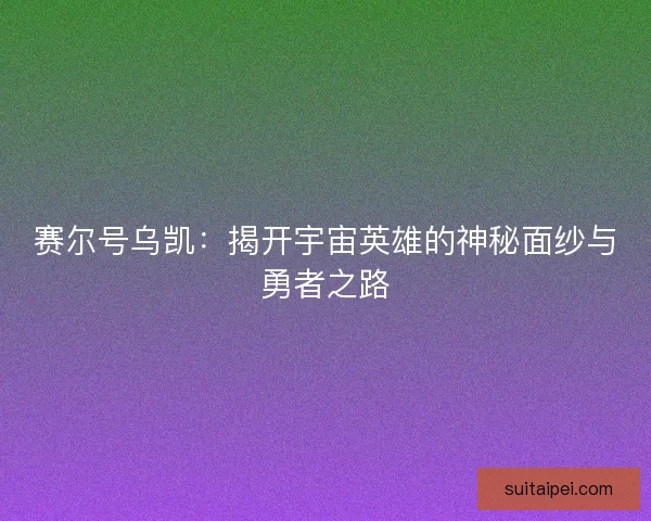 赛尔号乌凯：揭开宇宙英雄的神秘面纱与勇者之路