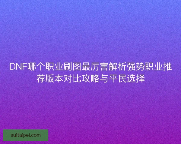 DNF哪个职业刷图最厉害解析强势职业推荐版本对比攻略与平民选择