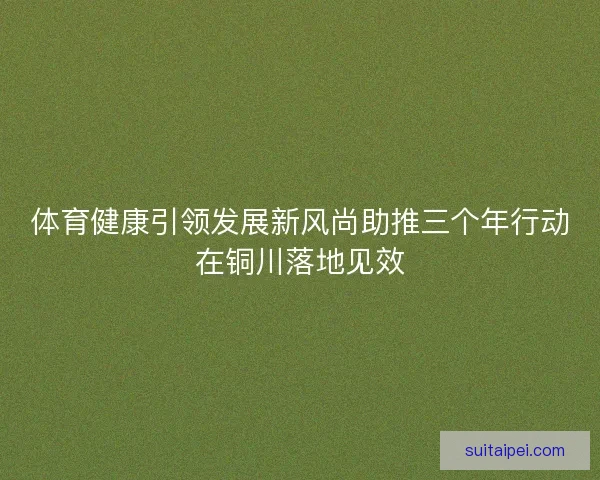 体育健康引领发展新风尚助推三个年行动在铜川落地见效