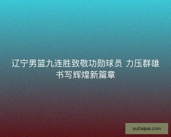 辽宁男篮九连胜致敬功勋球员 力压群雄书写辉煌新篇章