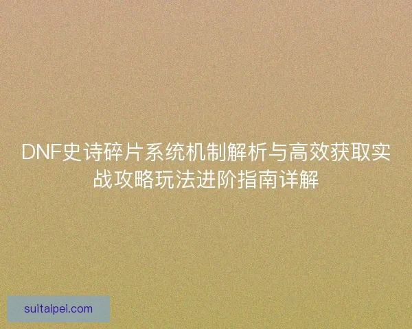 DNF史诗碎片系统机制解析与高效获取实战攻略玩法进阶指南详解 DNF史诗碎片系统机制解析与高效获取实战攻略玩法进阶指南详解