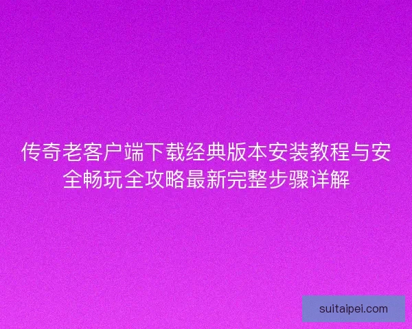 传奇老客户端下载经典版本安装教程与安全畅玩全攻略最新完整步骤详解