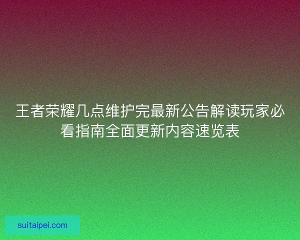 王者荣耀几点维护完最新公告解读玩家必看指南全面更新内容速览表 王者荣耀几点维护完最新公告解读玩家必看指南全面更新内容速览表
