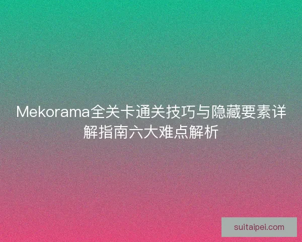 Mekorama全关卡通关技巧与隐藏要素详解指南六大难点解析