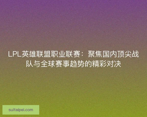 LPL英雄联盟职业联赛：聚焦国内顶尖战队与全球赛事趋势的精彩对决